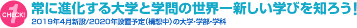 [CHECK!1] 常に進化する大学と学問の世界一新しい学びを知ろう！