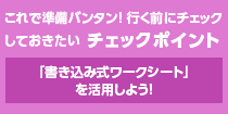 これで準備バンタン！行く前にチェックしておきたいチェックポイント　「書き込み式ワークシート」を活用しよう！